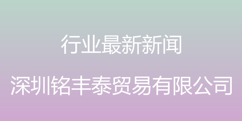 行业最新新闻 - 深圳铭丰泰贸易有限公司